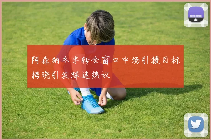 阿森纳冬季转会窗口中场引援目标揭晓引发球迷热议